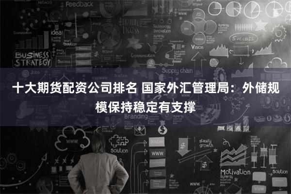 十大期货配资公司排名 国家外汇管理局：外储规模保持稳定有支撑