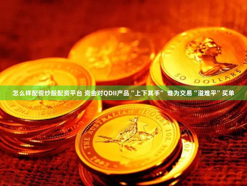 怎么样配资炒股配资平台 资金对QDII产品“上下其手” 谁为交易“溢难平”买单