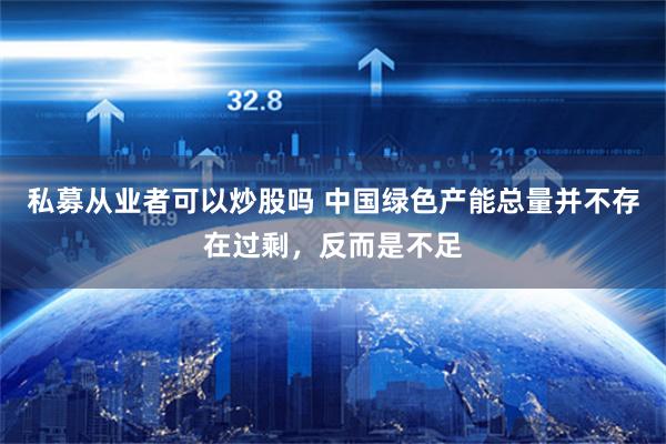 私募从业者可以炒股吗 中国绿色产能总量并不存在过剩，反而是不足