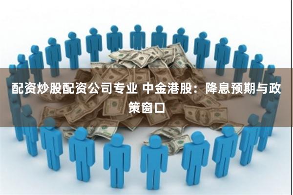 配资炒股配资公司专业 中金港股：降息预期与政策窗口