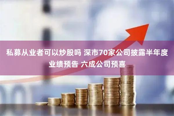 私募从业者可以炒股吗 深市70家公司披露半年度业绩预告 六成公司预喜