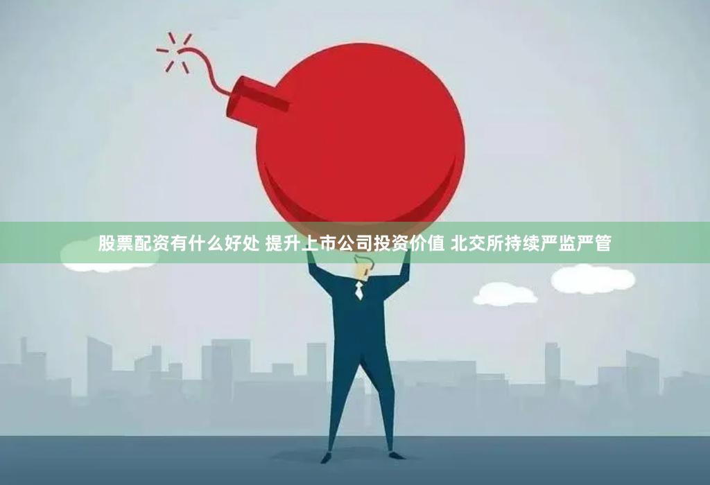 股票配资有什么好处 提升上市公司投资价值 北交所持续严监严管