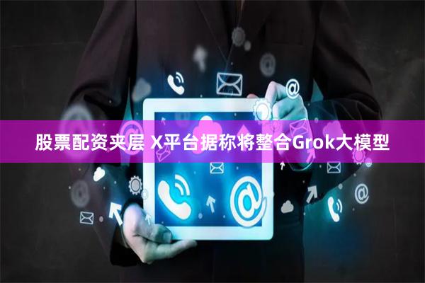 股票配资夹层 X平台据称将整合Grok大模型