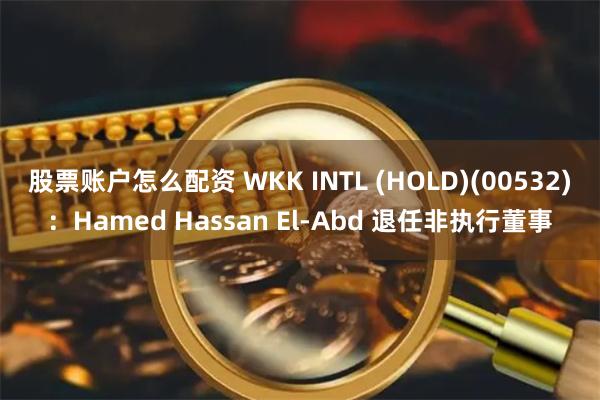 股票账户怎么配资 WKK INTL (HOLD)(00532)：Hamed Hassan El-Abd 退任非执行董事