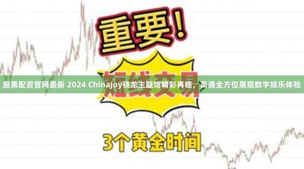 股票配资官网最新 2024 ChinaJoy骁龙主题馆精彩再临，高通全方位展现数字娱乐体验