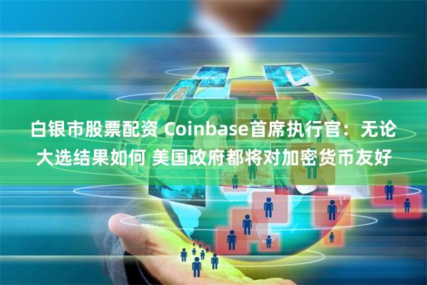 白银市股票配资 Coinbase首席执行官：无论大选结果如何 美国政府都将对加密货币友好