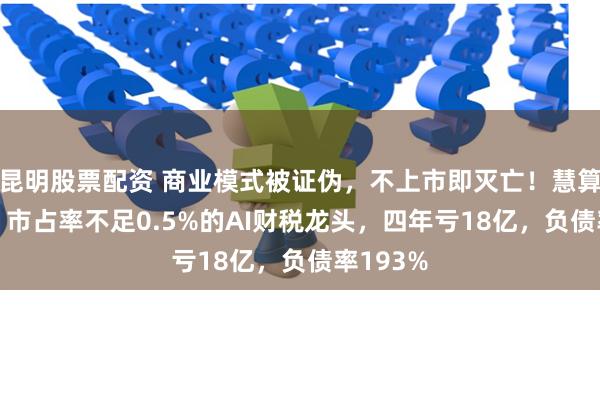 昆明股票配资 商业模式被证伪，不上市即灭亡！慧算账IPO：市占率不足0.5%的AI财税龙头，四年亏18亿，负债率193%