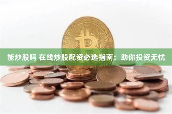 能炒股吗 在线炒股配资必选指南：助你投资无忧