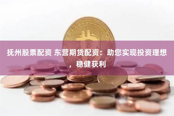 抚州股票配资 东营期货配资：助您实现投资理想，稳健获利