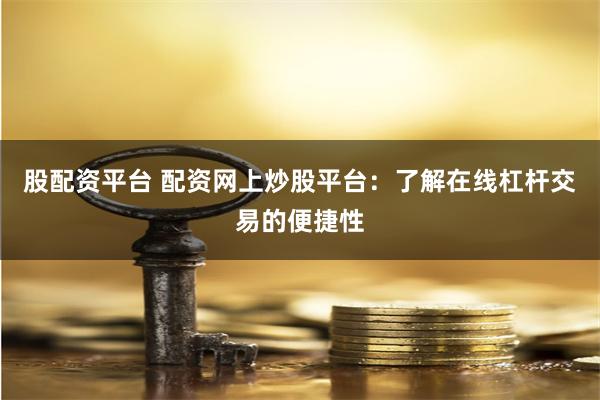 股配资平台 配资网上炒股平台：了解在线杠杆交易的便捷性