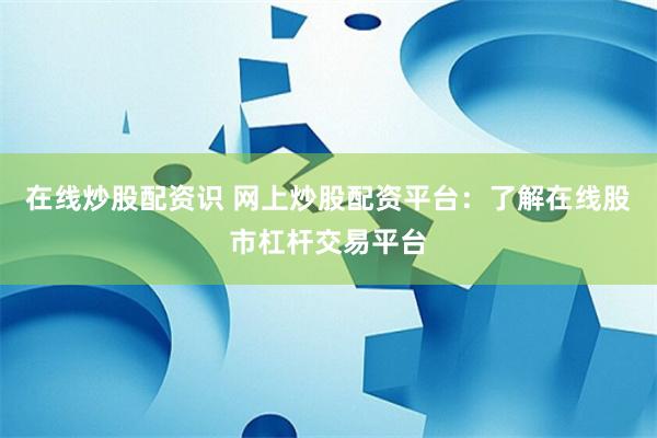 在线炒股配资识 网上炒股配资平台：了解在线股市杠杆交易平台