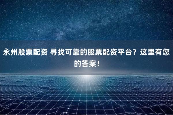 永州股票配资 寻找可靠的股票配资平台？这里有您的答案！