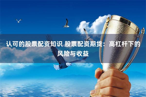 认可的股票配资知识 股票配资期货：高杠杆下的风险与收益