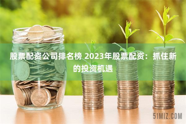 股票配资公司排名榜 2023年股票配资：抓住新的投资机遇