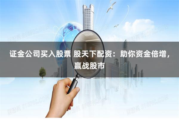 证金公司买入股票 股天下配资：助你资金倍增，赢战股市