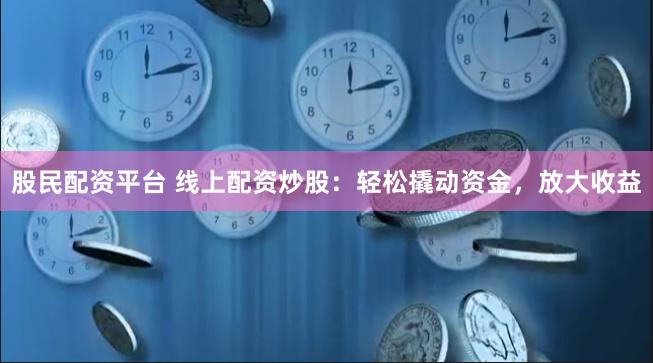 股民配资平台 线上配资炒股：轻松撬动资金，放大收益