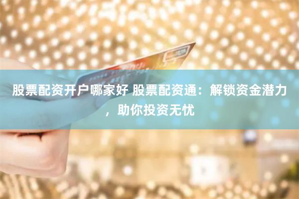 股票配资开户哪家好 股票配资通：解锁资金潜力，助你投资无忧