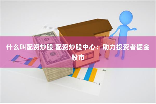什么叫配资炒股 配资炒股中心：助力投资者掘金股市