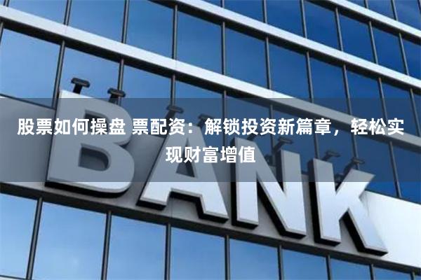股票如何操盘 票配资：解锁投资新篇章，轻松实现财富增值
