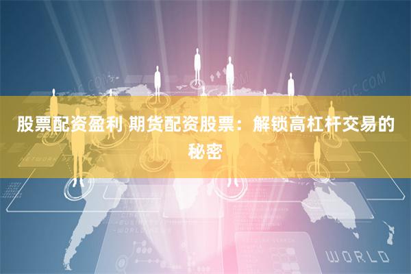 股票配资盈利 期货配资股票：解锁高杠杆交易的秘密