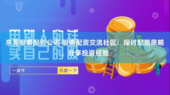 东莞股票配资公司 股票配资交流社区：探讨配资策略，分享投资经验