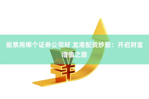 股票用哪个证券公司好 龙港配资炒股：开启财富增值之路