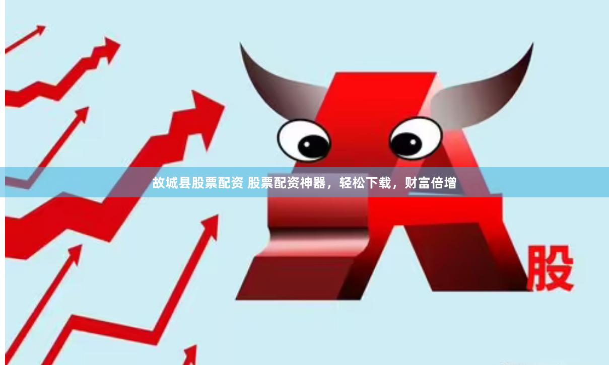 故城县股票配资 股票配资神器，轻松下载，财富倍增