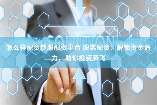 怎么样配资炒股配资平台 股票配资：解锁资金潜力，助你投资腾飞