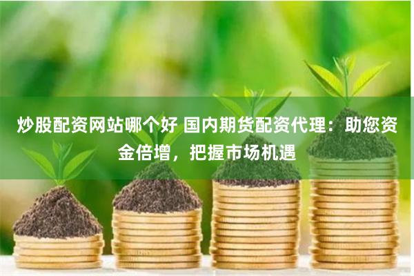 炒股配资网站哪个好 国内期货配资代理：助您资金倍增，把握市场机遇