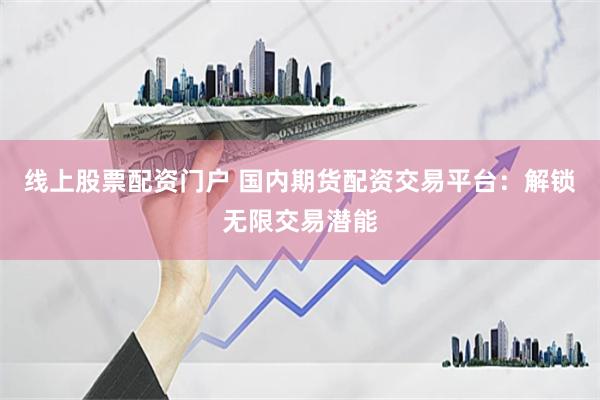 线上股票配资门户 国内期货配资交易平台：解锁无限交易潜能