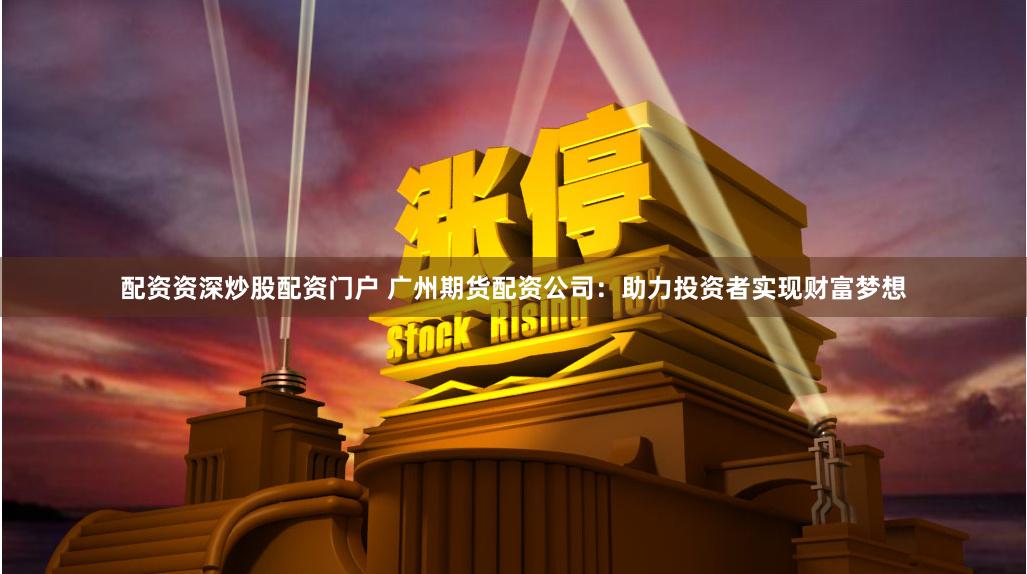 配资资深炒股配资门户 广州期货配资公司：助力投资者实现财富梦想