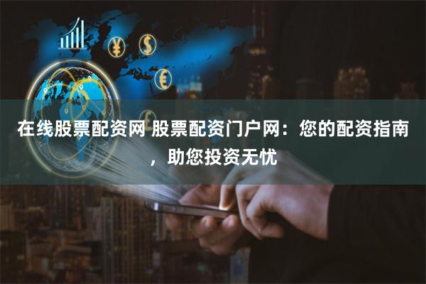 在线股票配资网 股票配资门户网：您的配资指南，助您投资无忧