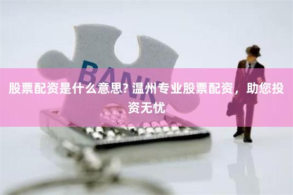 股票配资是什么意思? 温州专业股票配资，助您投资无忧