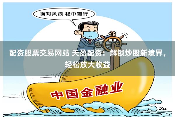 配资股票交易网站 天盈配资：解锁炒股新境界，轻松放大收益