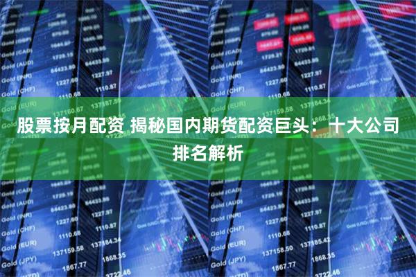 股票按月配资 揭秘国内期货配资巨头：十大公司排名解析
