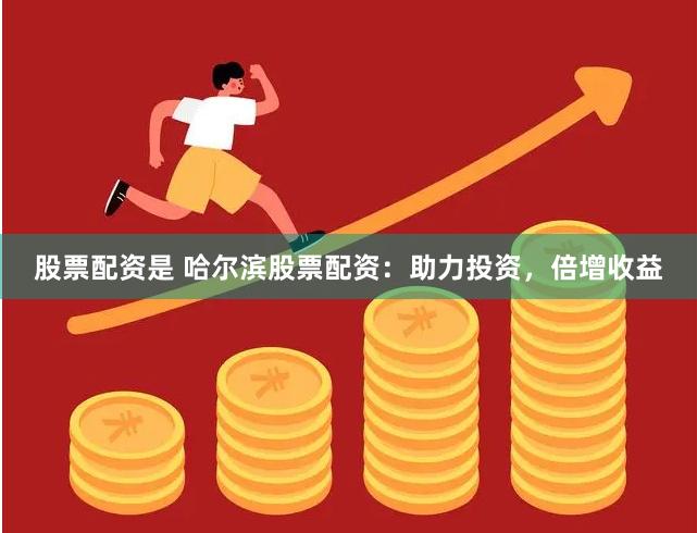 股票配资是 哈尔滨股票配资：助力投资，倍增收益
