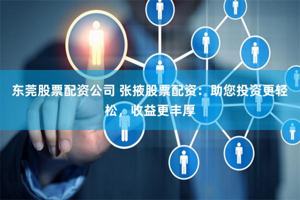 东莞股票配资公司 张掖股票配资：助您投资更轻松，收益更丰厚