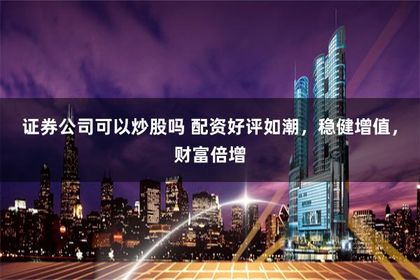 证券公司可以炒股吗 配资好评如潮，稳健增值，财富倍增