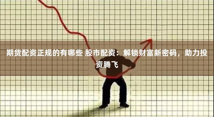 期货配资正规的有哪些 股市配资：解锁财富新密码，助力投资腾飞