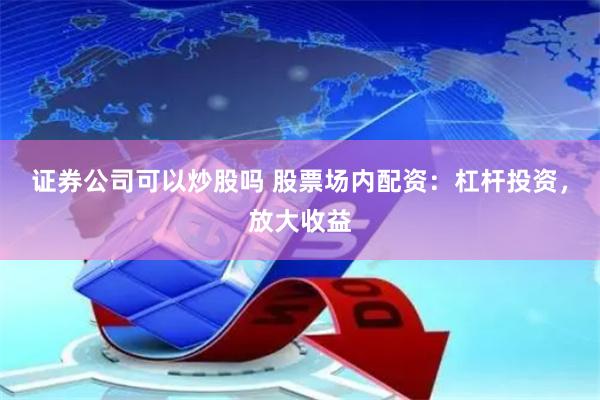 证券公司可以炒股吗 股票场内配资：杠杆投资，放大收益