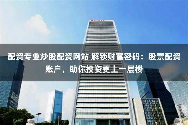 配资专业炒股配资网站 解锁财富密码：股票配资账户，助你投资更上一层楼