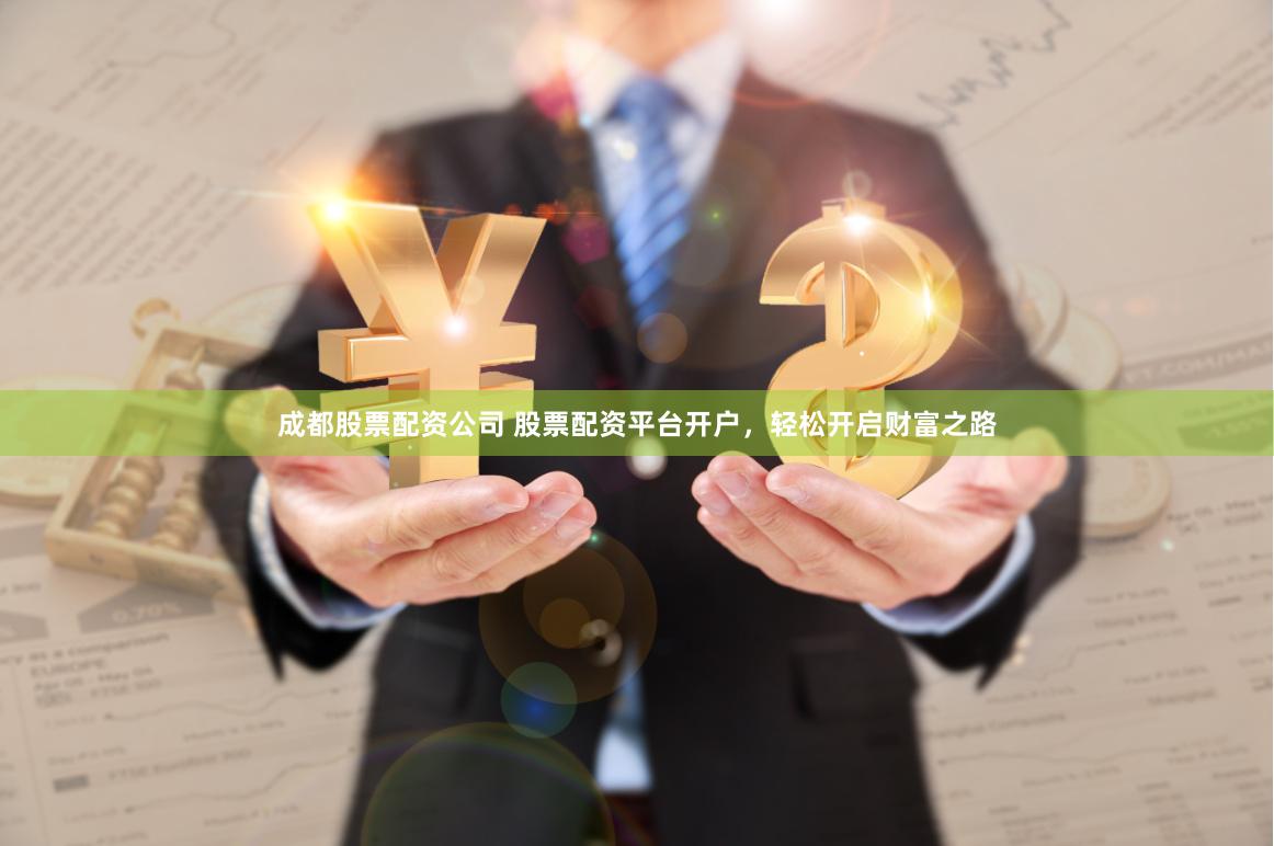 成都股票配资公司 股票配资平台开户，轻松开启财富之路