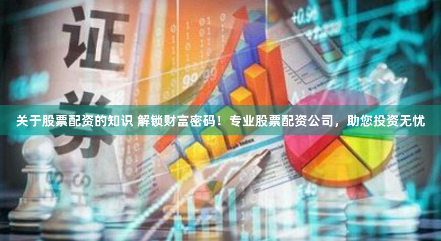 关于股票配资的知识 解锁财富密码！专业股票配资公司，助您投资无忧