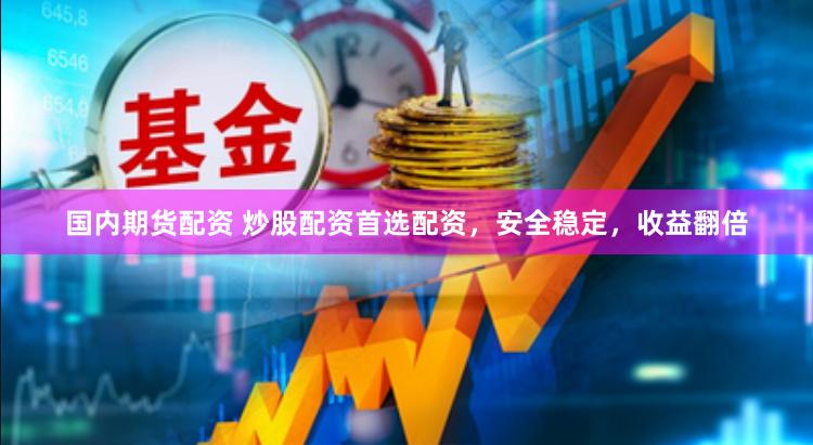 国内期货配资 炒股配资首选配资，安全稳定，收益翻倍