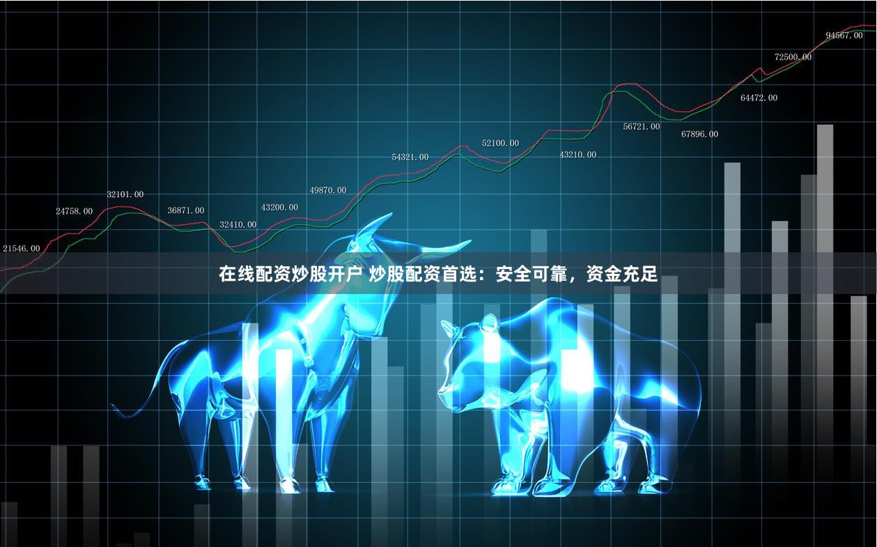 在线配资炒股开户 炒股配资首选：安全可靠，资金充足