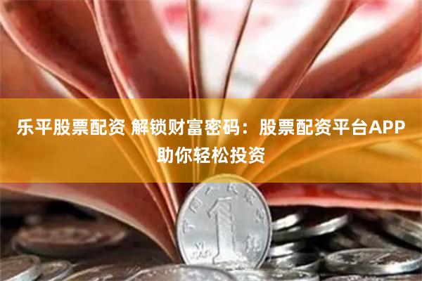 乐平股票配资 解锁财富密码：股票配资平台APP助你轻松投资