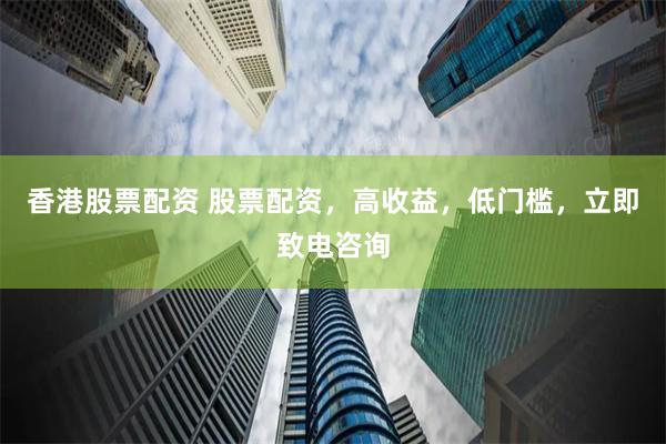 香港股票配资 股票配资，高收益，低门槛，立即致电咨询