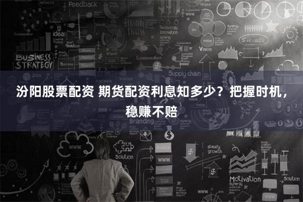 汾阳股票配资 期货配资利息知多少？把握时机，稳赚不赔