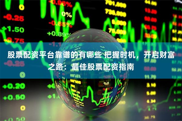 股票配资平台靠谱的有哪些 把握时机，开启财富之路：最佳股票配资指南