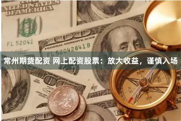 常州期货配资 网上配资股票：放大收益，谨慎入场